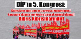 DİP'in 5. Kongresi: Kıbrıs kimsenin parçası, yavrusu, kumarhanesi, kara para aklama merkezi ya da uçak gemisi olamaz! Kıbrıs Kıbrıslılarındır!