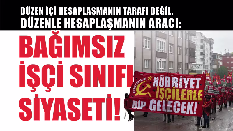 Düzenin kendi iç hesaplaşmalarında taraf değiliz! Düzenle hesabımızı işçi sınıfı siyasetiyle göreceğiz!