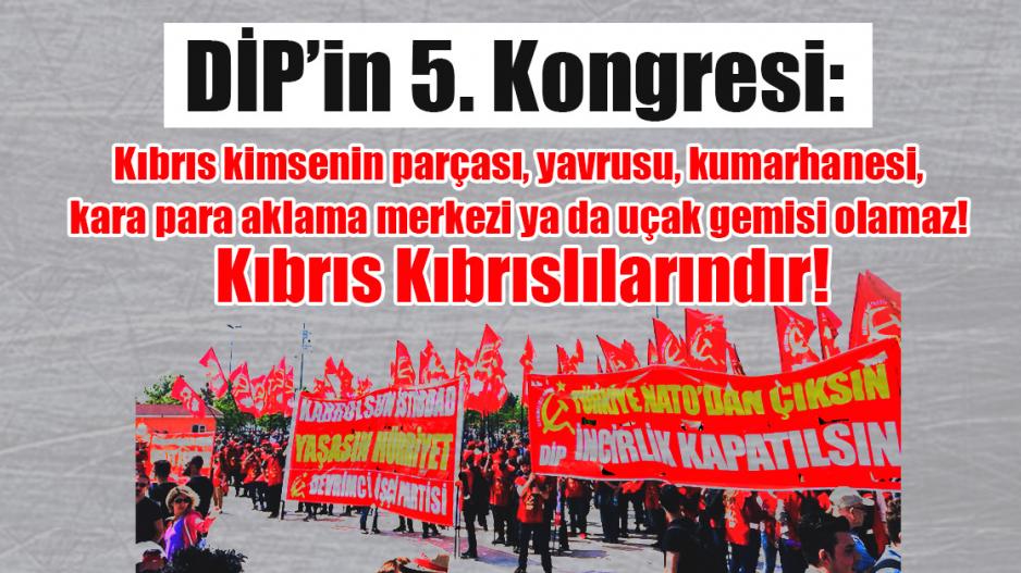 DİP'in 5. Kongresi: Kıbrıs kimsenin parçası, yavrusu, kumarhanesi, kara para aklama merkezi ya da uçak gemisi olamaz! Kıbrıs Kıbrıslılarındır! DİP'in 5. Kongresi: Kıbrıs kimsenin parçası, yavrusu, kumarhanesi, kara para aklama merkezi ya da uçak gemisi olamaz! Kıbrıs Kıbrıslılarındır!